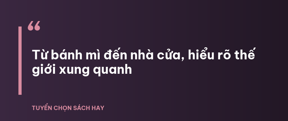 Sách Những thứ PHỨC TẠP và TO LỚN được tạo ra như thế nào? 4 - Tuyển Chọn Sách Hay Từ bánh mì đến nhà cửa, hiểu rõ thế giới xung quanh
