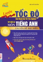 Luyện Tốc Độ Giải Nhanh Bài Thi Trắc Nghiệm THPT Môn Tiếng Anh – Chuyên Đề Đọc Hiểu