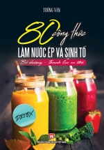 80 Công Thức Làm Nước Ép Và Sinh Tố – Bổ Dưỡng Và Thanh Lọc Cơ Thể
