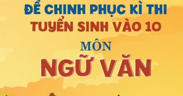 99+ Đề Chinh Phục Kì Thi Tuyển Sinh Vào 10 – Môn Ngữ Văn
