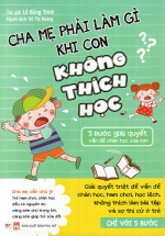 Cha Mẹ Phải Làm Gì Khi Con Không Thích Học – 5 Bước Giải Quyết Vấn Đề Chán Học Của Con