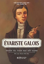 Kể Chuyện Cuộc Đời Các Thiên Tài: Evariste Galois – Thiên Tài Toán Học Bất Hạnh