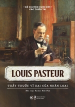 Kể Chuyện Cuộc Đời Các Thiên Tài: Louis Pasteur – Thầy Thuốc Vĩ Đại Của Nhân Loại