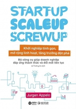Startup, Scaleup, Screwup – Khởi Nghiệp Tinh Gọn, Mở Rộng Linh Hoạt, Tăng Trưởng Đột Phá