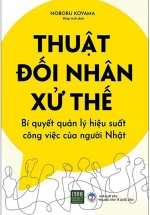 Thuật Đối Nhân Xử Thế – Bí Quyết Quản Lý Hiệu Suất Công Việc Của Người Nhật