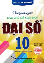 Phương Pháp Giải Các Chủ Đề Căn Bản Đại Số 10 (Biên Soạn Theo Chương Trình GDPT Mới)