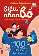 Siêu Nhân Bố – 100 Hoạt Động Thức Tỉnh Tình Cha Con (Gần Bố, Con Tự Tin, Kỷ Luật Và Thông Minh Hơn!)