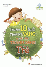 Trước 10 Tuổi – Thời Kỳ Vàng Quyết Định Thành Công Của Trẻ (Tái Bản)